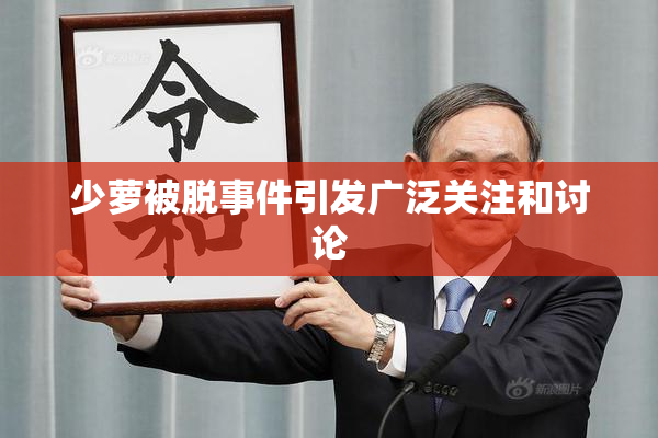 少萝被脱事件引发广泛关注和讨论