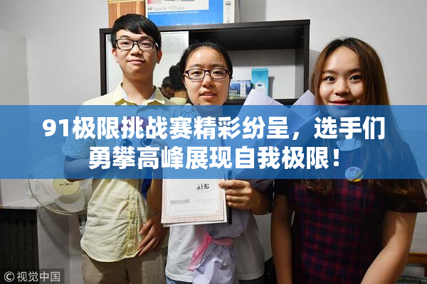 91极限挑战赛精彩纷呈，选手们勇攀高峰展现自我极限！