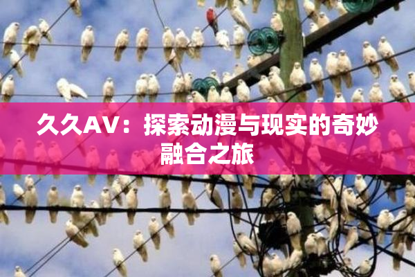 久久AV：探索动漫与现实的奇妙融合之旅
