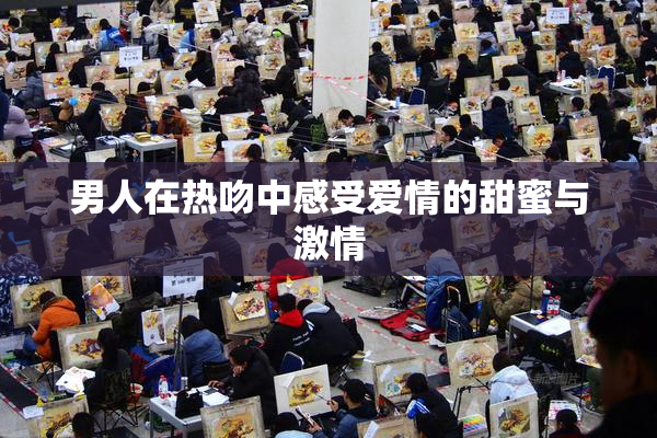 男人在热吻中感受爱情的甜蜜与激情