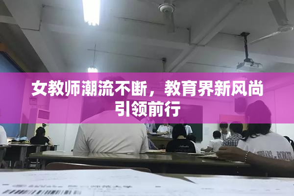 女教师潮流不断，教育界新风尚引领前行