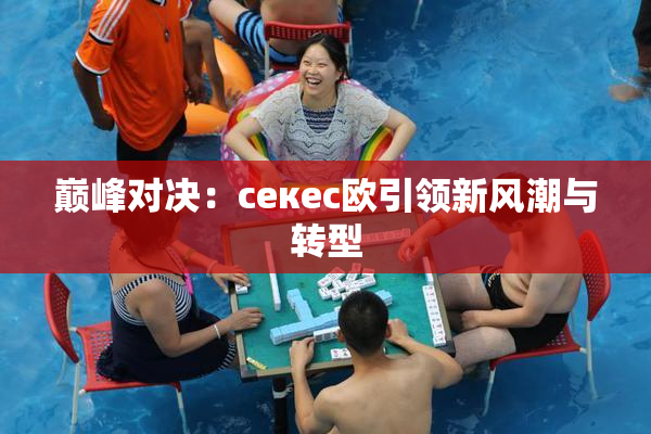 巅峰对决：ceкес欧引领新风潮与转型