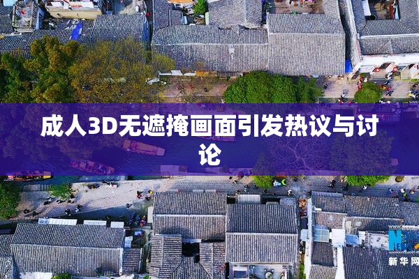 成人3D无遮掩画面引发热议与讨论