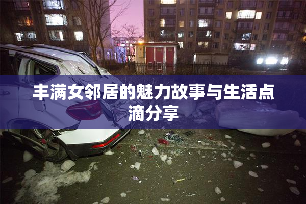 丰满女邻居的魅力故事与生活点滴分享