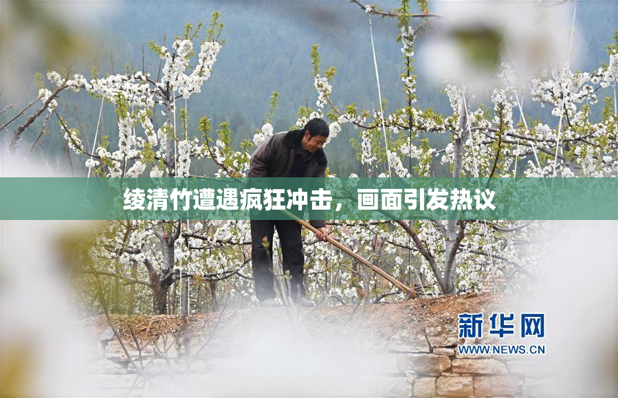 绫清竹遭遇疯狂冲击，画面引发热议