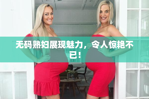 无码熟妇展现魅力，令人惊艳不已！
