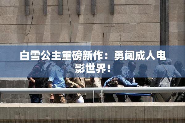 白雪公主重磅新作：勇闯成人电影世界！