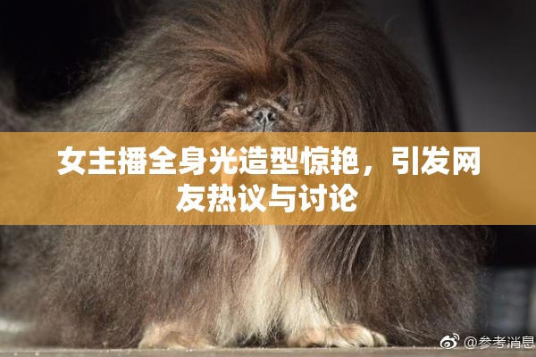 女主播全身光造型惊艳，引发网友热议与讨论