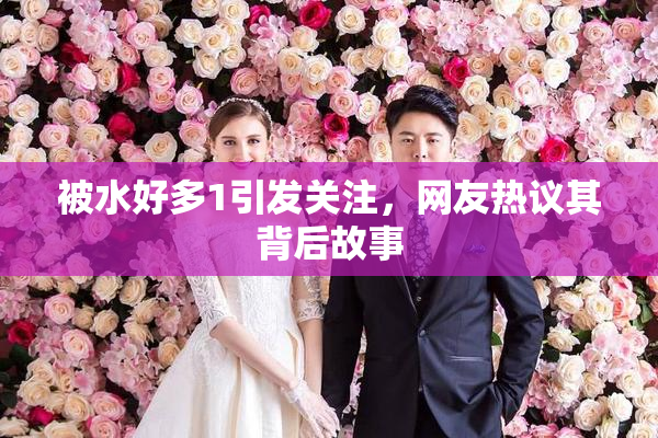 被水好多1引发关注，网友热议其背后故事
