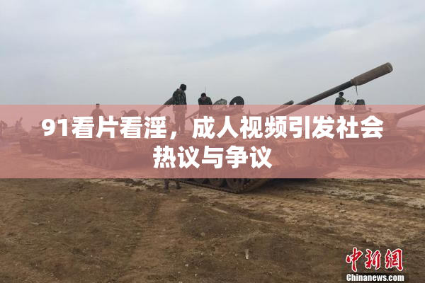 91看片看淫，成人视频引发社会热议与争议