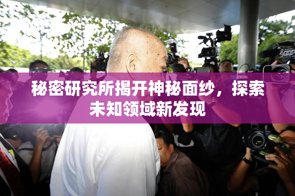 秘密研究所揭开神秘面纱，探索未知领域新发现