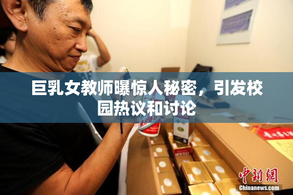 巨乳女教师曝惊人秘密，引发校园热议和讨论