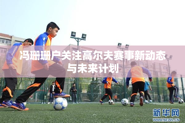 冯珊珊户关注高尔夫赛事新动态与未来计划