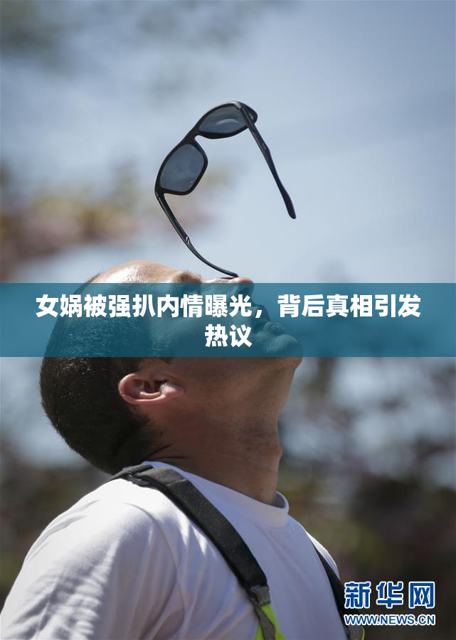 女娲被强扒内情曝光，背后真相引发热议