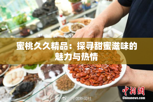蜜桃久久精品：探寻甜蜜滋味的魅力与热情