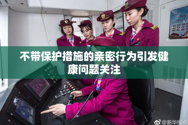 不带保护措施的亲密行为引发健康问题关注
