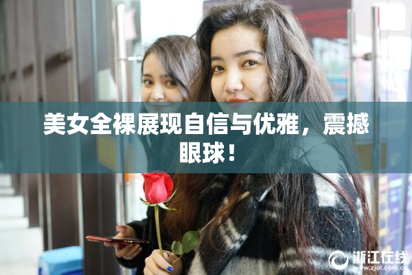 美女全裸展现自信与优雅，震撼眼球！