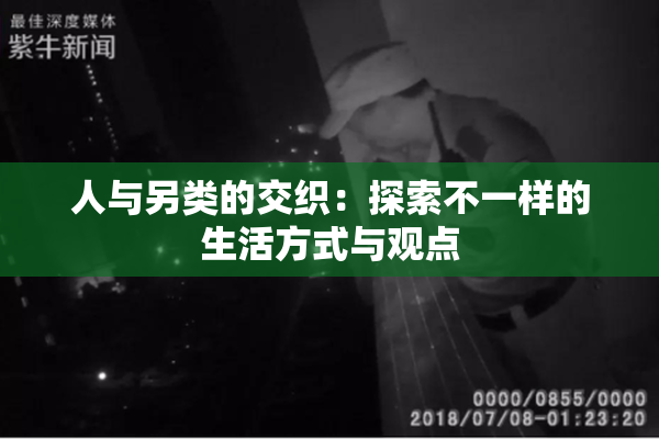 人与另类的交织：探索不一样的生活方式与观点