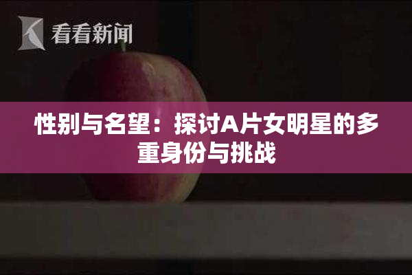 性别与名望：探讨A片女明星的多重身份与挑战