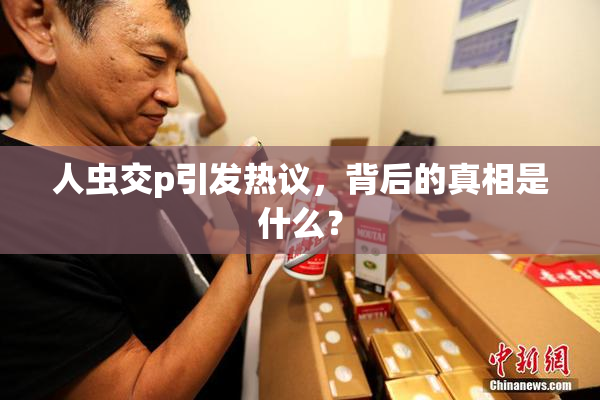 人虫交p引发热议，背后的真相是什么？