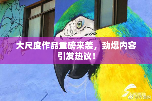 大尺度作品重磅来袭，劲爆内容引发热议！