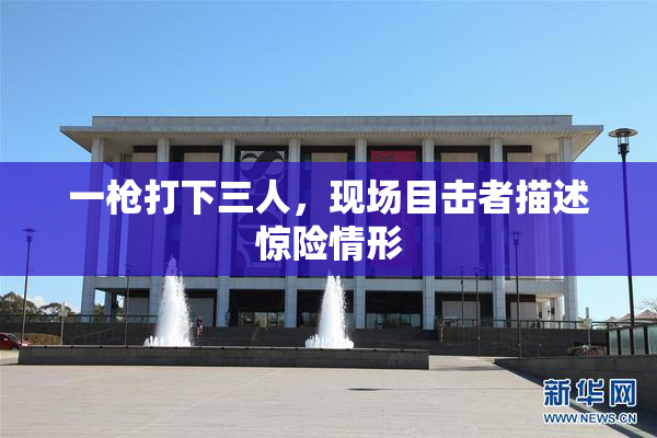 一枪打下三人，现场目击者描述惊险情形