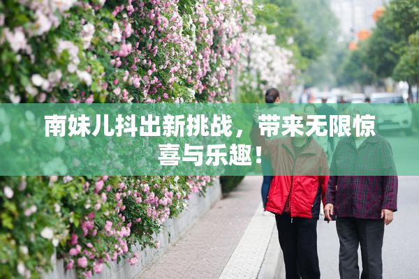 南妹儿抖出新挑战，带来无限惊喜与乐趣！