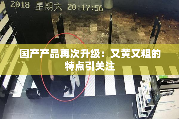 国产产品再次升级：又黄又粗的特点引关注