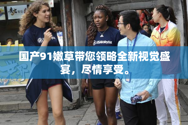 国产91嫩草带您领略全新视觉盛宴，尽情享受。