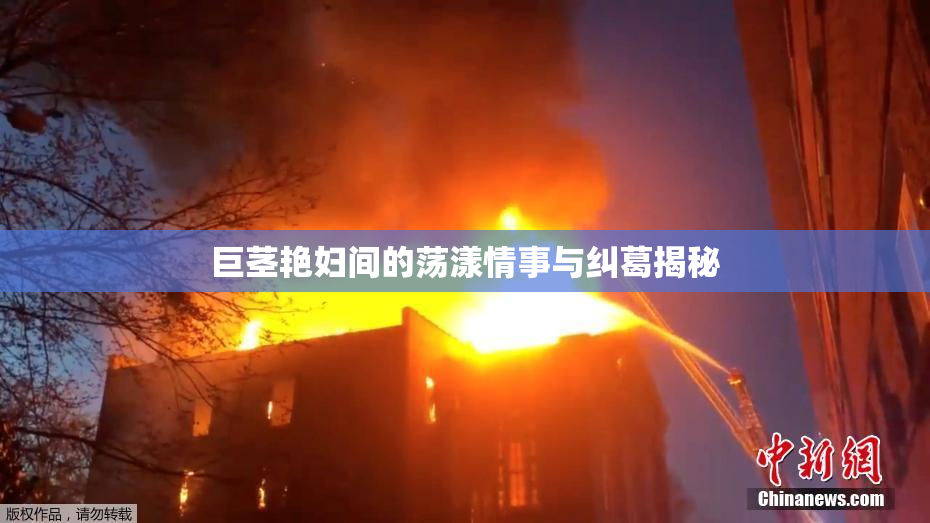 巨茎艳妇间的荡漾情事与纠葛揭秘