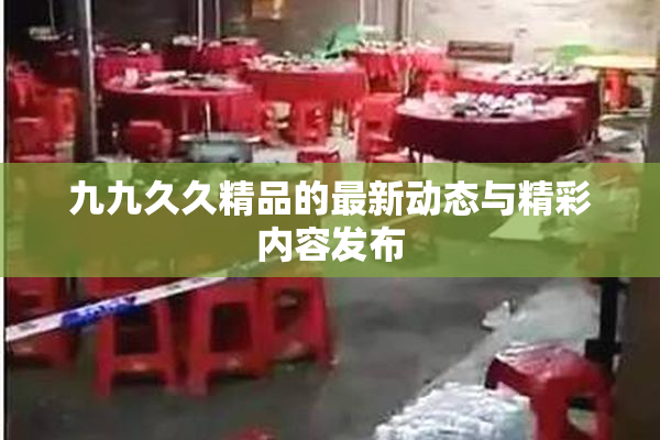 九九久久精品的最新动态与精彩内容发布