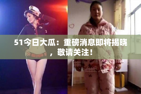 51今日大瓜：重磅消息即将揭晓，敬请关注！