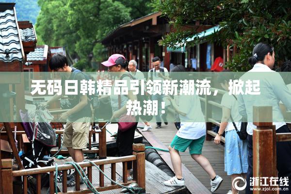 无码日韩精品引领新潮流，掀起热潮！