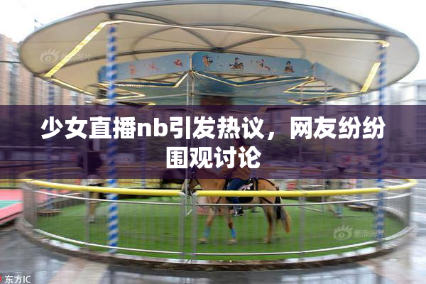 少女直播nb引发热议，网友纷纷围观讨论