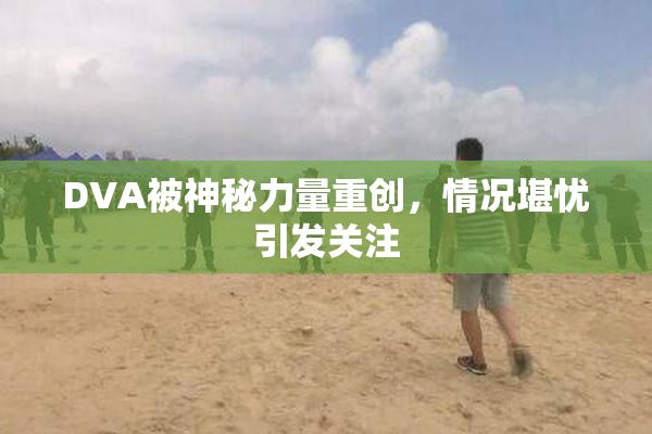 DVA被神秘力量重创，情况堪忧引发关注
