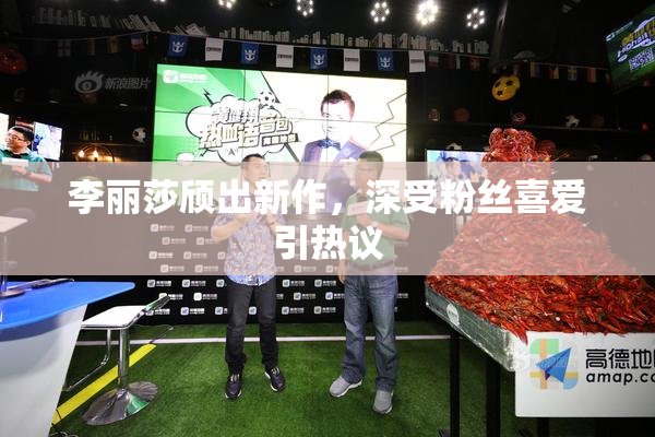李丽莎颀出新作，深受粉丝喜爱引热议