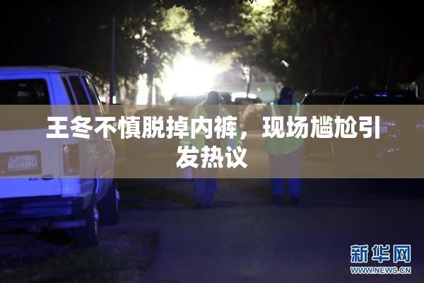 王冬不慎脱掉内裤，现场尴尬引发热议