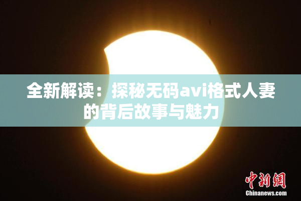 全新解读：探秘无码avi格式人妻的背后故事与魅力