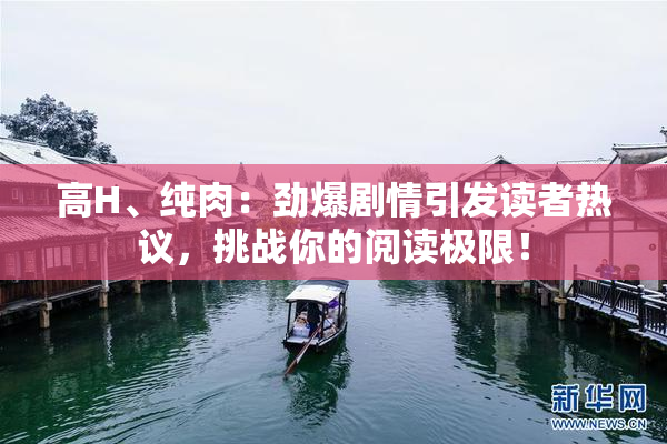 高H、纯肉：劲爆剧情引发读者热议，挑战你的阅读极限！