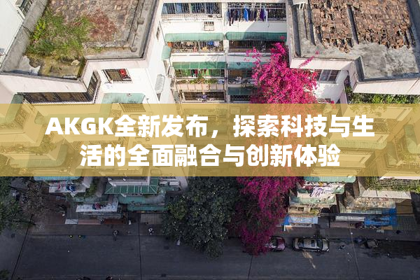 AKGK全新发布，探索科技与生活的全面融合与创新体验