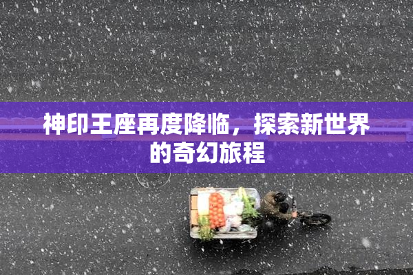 神印王座再度降临，探索新世界的奇幻旅程