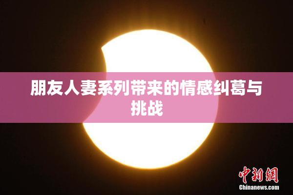 朋友人妻系列带来的情感纠葛与挑战
