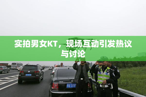 实拍男女KT，现场互动引发热议与讨论