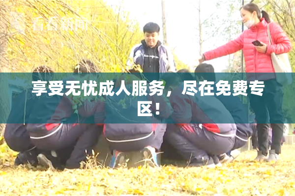 享受无忧成人服务，尽在免费专区！