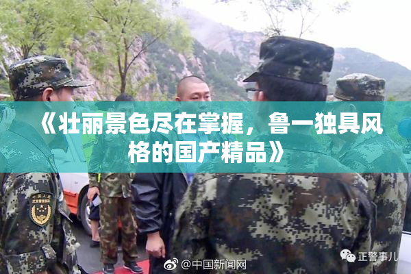《壮丽景色尽在掌握，鲁一独具风格的国产精品》