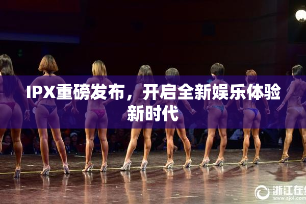 IPX重磅发布，开启全新娱乐体验新时代