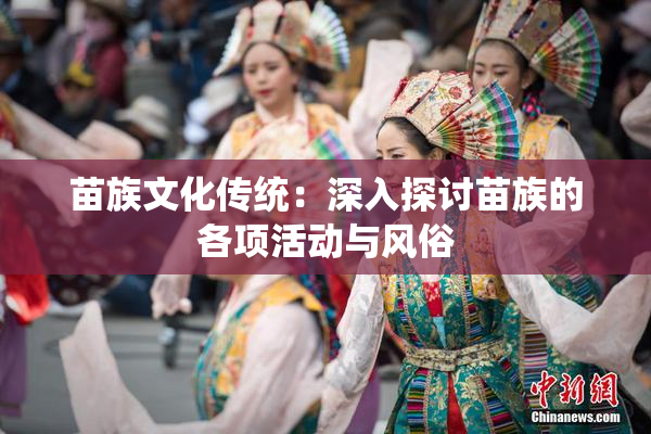 苗族文化传统：深入探讨苗族的各项活动与风俗