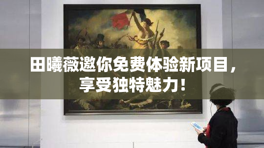 田曦薇邀你免费体验新项目，享受独特魅力！