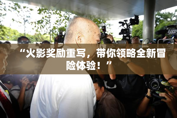 “火影奖励重写，带你领略全新冒险体验！”