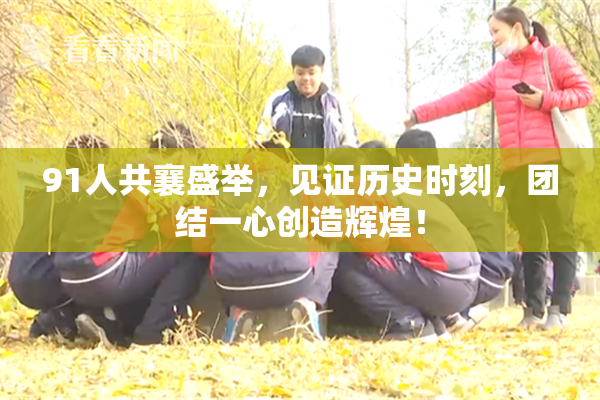 91人共襄盛举，见证历史时刻，团结一心创造辉煌！